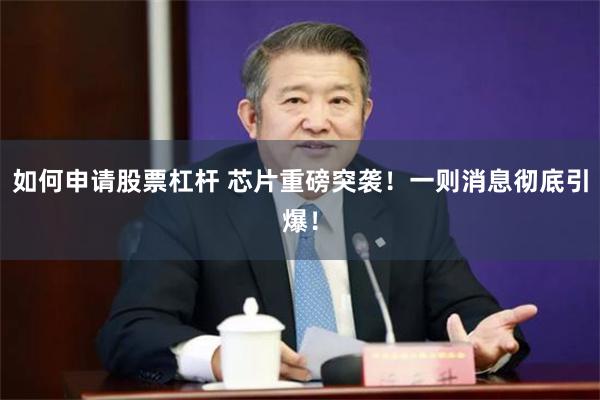 如何申请股票杠杆 芯片重磅突袭！一则消息彻底引爆！