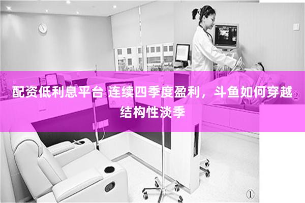 配资低利息平台 连续四季度盈利，斗鱼如何穿越结构性淡季