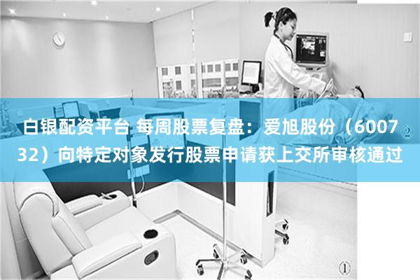 白银配资平台 每周股票复盘：爱旭股份（600732）向特定对象发行股票申请获上交所审核通过