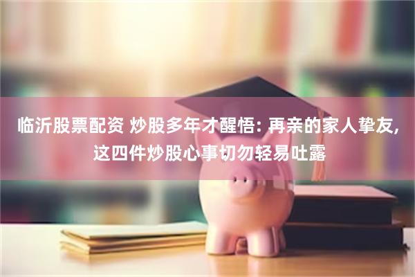 临沂股票配资 炒股多年才醒悟: 再亲的家人挚友, 这四件炒股心事切勿轻易吐露