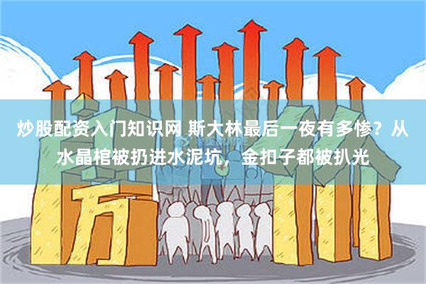 炒股配资入门知识网 斯大林最后一夜有多惨？从水晶棺被扔进水泥坑，金扣子都被扒光
