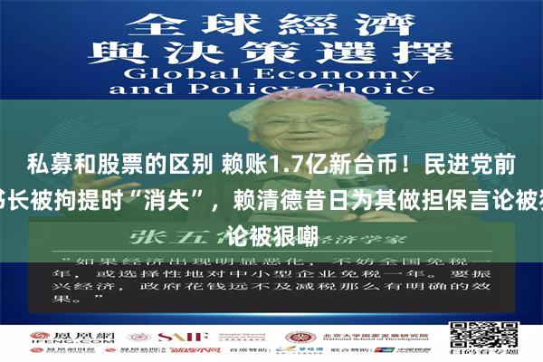 私募和股票的区别 赖账1.7亿新台币！民进党前秘书长被拘提时“消失”，赖清德昔日为其做担保言论被狠嘲