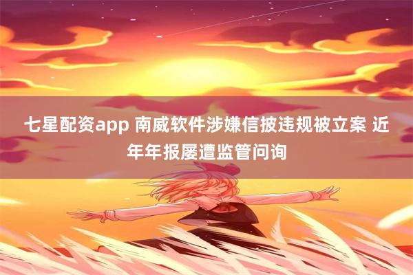 七星配资app 南威软件涉嫌信披违规被立案 近年年报屡遭监管问询