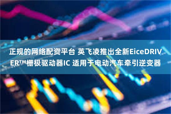 正规的网络配资平台 英飞凌推出全新EiceDRIVER™栅极驱动器IC 适用于电动汽车牵引逆变器