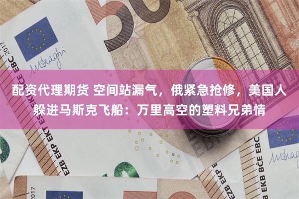 配资代理期货 空间站漏气，俄紧急抢修，美国人躲进马斯克飞船：万里高空的塑料兄弟情
