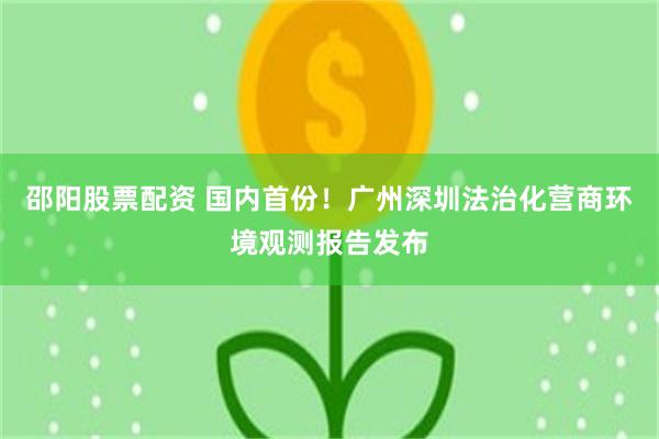 邵阳股票配资 国内首份！广州深圳法治化营商环境观测报告发布