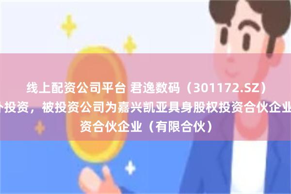 线上配资公司平台 君逸数码（301172.SZ）新增一起对外投资，被投资公司为嘉兴凯亚具身股权投资合伙企业（有限合伙）