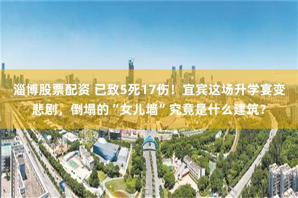 淄博股票配资 已致5死17伤！宜宾这场升学宴变悲剧，倒塌的“女儿墙”究竟是什么建筑？