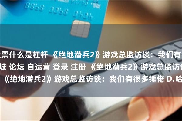 股票什么是杠杆 《绝地潜兵2》游戏总监访谈：我们有很多锤佬\＂/> 主站 商城 论坛 自运营 登录 注册 《绝地潜兵2》游戏总监访谈：我们有很多锤佬 D.哈卡...