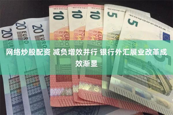 网络炒股配资 减负增效并行 银行外汇展业改革成效渐显