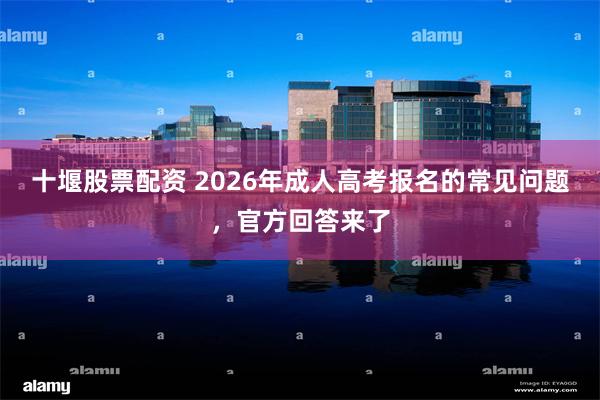 十堰股票配资 2026年成人高考报名的常见问题，官方回答来了