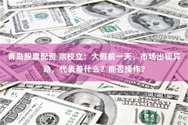 青岛股票配资 宗校立：大假前一天，市场出现异动，代表着什么？能否操作？