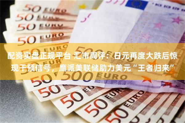 配资实盘正规平台 汇市周评：日元再度大跌后惊现干预信号，鹰派美联储助力美元“王者归来”