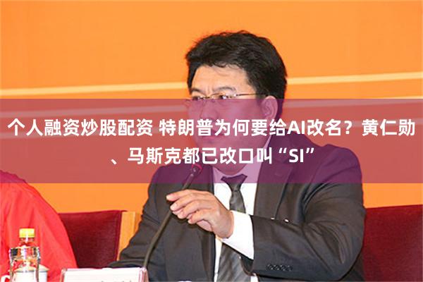 个人融资炒股配资 特朗普为何要给AI改名？黄仁勋、马斯克都已改口叫“SI”
