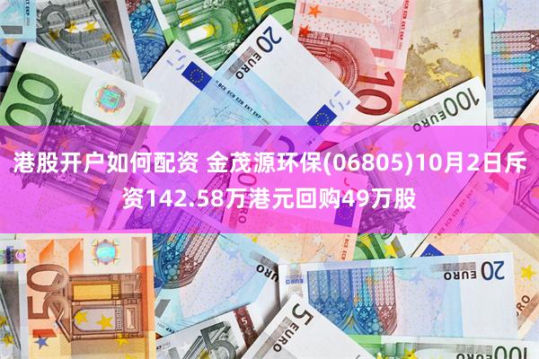 港股开户如何配资 金茂源环保(06805)10月2日斥资142.58万港元回购49万股