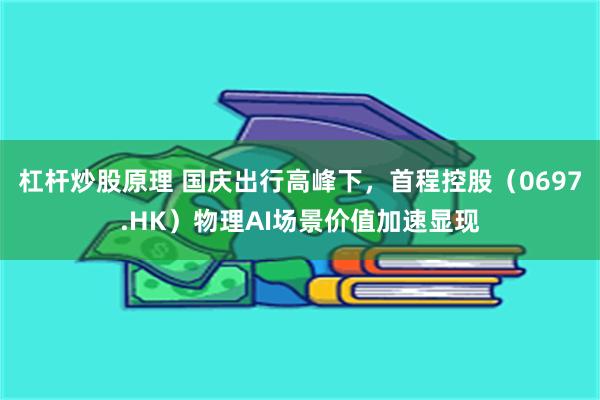 杠杆炒股原理 国庆出行高峰下，首程控股（0697.HK）物理AI场景价值加速显现