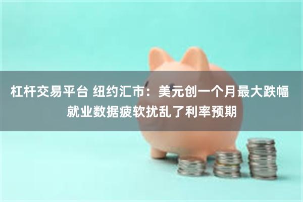 杠杆交易平台 纽约汇市：美元创一个月最大跌幅 就业数据疲软扰乱了利率预期